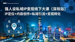 强人设私域IP变现线下大课(深圳站-网创项目总站