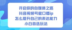 开启你的自媒体之路，抖音视频号做口播ip，怎么提升自己的表达能力，小白首选玩法-网创项目总站