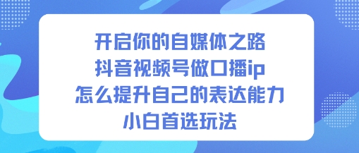 开启你的自媒体之路，抖音视频号做口播ip，怎么提升自己的表达能力，小白首选玩法-网创项目总站
