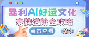 项目拆解：暴利AI小众赛道好运文化泰牌进阶变现全攻略-网创项目总站
