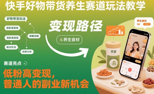 快手好物带货养生赛道玩法教学，低粉高变现，普通人的副业新机会-网创项目总站