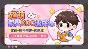 超萌 素人KOC速成课：定位+账号搭建+选题库，30天掌握短剧/小说推广变现-网创项目总站