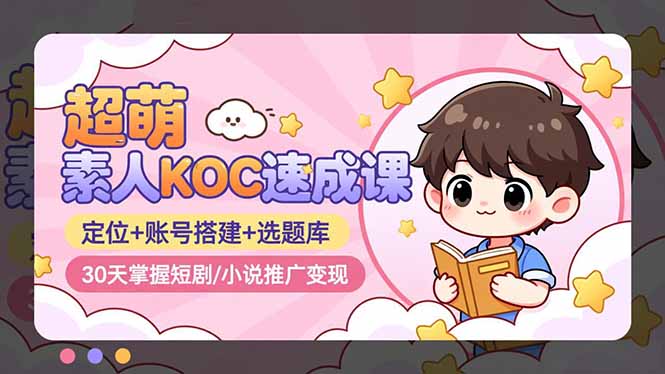 超萌 素人KOC速成课：定位+账号搭建+选题库，30天掌握短剧/小说推广变现-网创项目总站