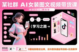 某社群AI女装图文视频带货课，教学全面，0基础到稳定出单，含抖音快速起号涨粉+拉流教学-网创项目总站