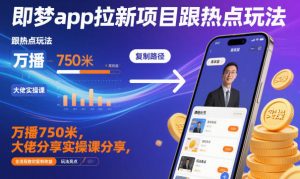 即梦app拉新项目跟热点玩法，万播750米，大佬分享实操课分享，全流程教你复制收益-网创项目总站