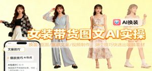 女装带货图文AI实操，换装/抠图/爆款文案/视频制作，38个技巧快速出吸睛素材-网创项目总站