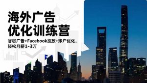 海外广告优化训练营：谷歌广告+Facebook投放+账户优化，轻松月薪1-3万-网创项目总站