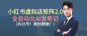 小红书虚拟店矩阵2.0,全自动化AI发笔记,照抄照做(共35节)-网创项目总站
