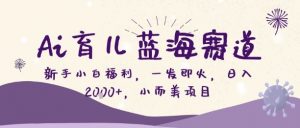 Ai育儿蓝海赛道，新手小白福利，一发即火，日入2k+，小而美项目【揭秘】-网创项目总站