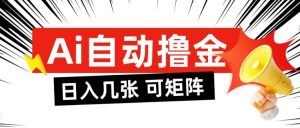 AI自动撸金，日入几张，全自动不占用时间，可矩阵批量放大操作【揭秘】-网创项目总站