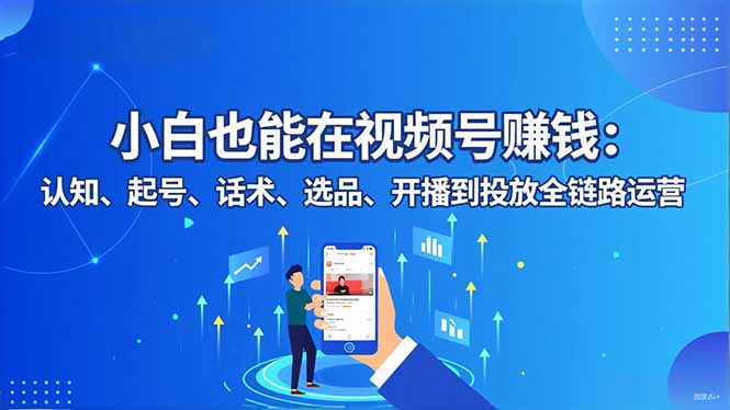 小白也能在视频号赚钱：认知、起号、话术、选品、开播到投放全链路运营-网创项目总站