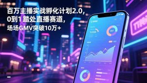 百万主播实战孵化计划2.0，0到1踏入直播赛道，场均GMV突破10万+-网创项目总站