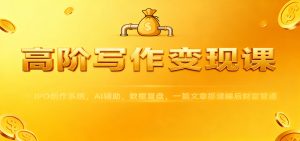 高阶写作变现课：IPO创作系统，AI辅助，数据复盘，一篇文章搭建睡后财富管道-网创项目总站