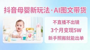 抖音母婴赛道新玩法，AI图文带货，不用直播，3个月变现5W，新手照搬就能出单-网创项目总站