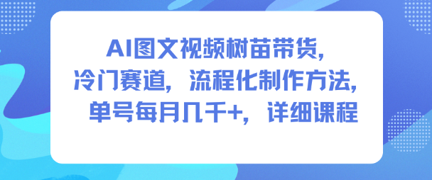 AI图文视频树苗带货，冷门赛道，流程化制作方法，单号每月几K，详细课程-网创项目总站