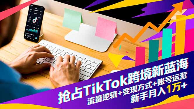 抢占TikTok跨境新蓝海：流量逻辑+变现方式+账号运营，新手月入1万+-网创项目总站