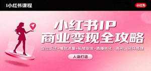 小红书IP商业变现全攻略：定位跃迁+爆款流量+私域裂变+直播转化，高利润闭环搭建-网创项目总站
