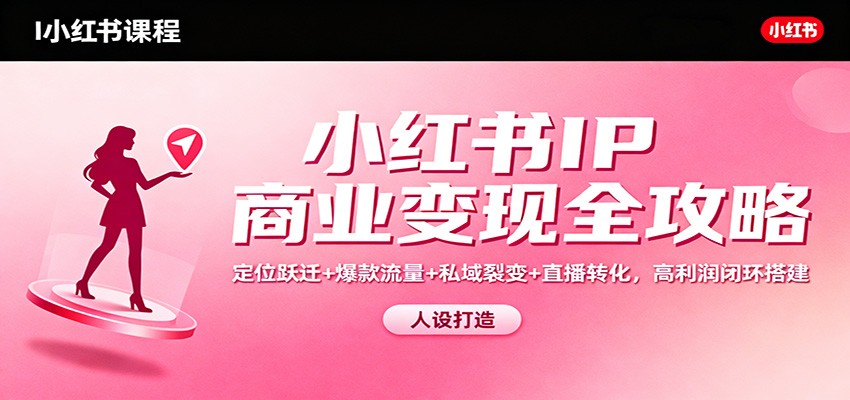 小红书IP商业变现全攻略：定位跃迁+爆款流量+私域裂变+直播转化，高利润闭环搭建-网创项目总站