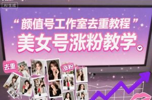 颜值号工作室去重教程，美女号涨粉教学-网创项目总站