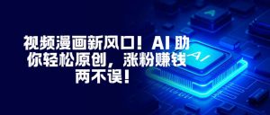 视频漫画新风口！AI 助你轻松原创，涨粉赚钱两不误！-网创项目总站
