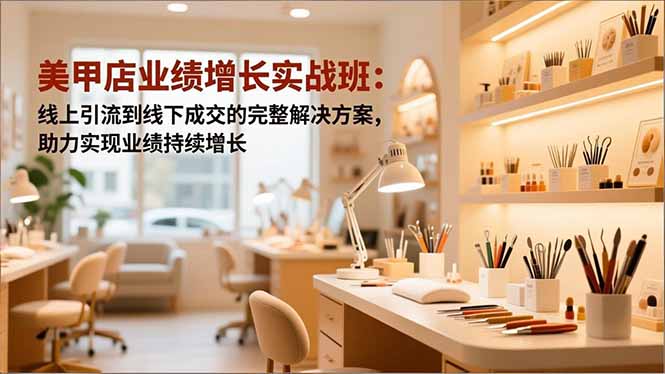 美甲店业绩增长实战班：线上引流到线下成交的完整解决方案，助力实现业绩持续增长-网创项目总站