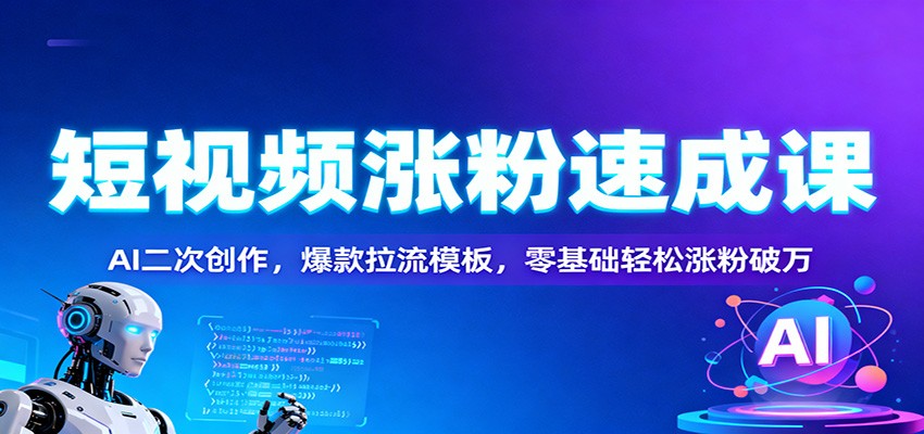 短视频涨粉速成课：AI二次创作，爆款拉流模板，零基础轻松涨粉破万-网创项目总站