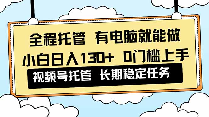 全程托管 解放双手，小白日入130+，视频号 0门槛上手实操-网创项目总站