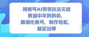 视频号AI带货玩法实战，赛道中年妈妈装，精细化账号，制作轻松，稳定出单-网创项目总站