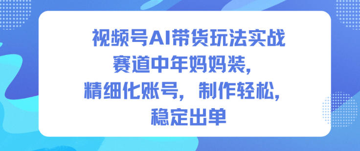 视频号AI带货玩法实战，赛道中年妈妈装，精细化账号，制作轻松，稳定出单-网创项目总站
