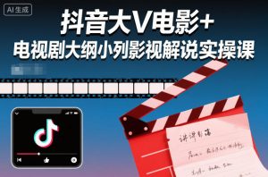 抖音大V电影+电视剧大纲小列影视剧解说实操课-网创项目总站
