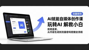 AI赋能自媒体创作课，玩转AI 解救小白 拒绝韭菜，从内容生成到流量密码挖掘全流程-网创项目总站