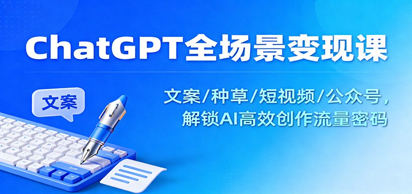 ChatGPT全场景变现课：文案/种草/短视频/公众号，解锁AI高效创作流量密码-网创项目总站