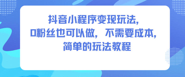 抖音小程序变现玩法，0粉丝也可以做，不需要成本，简单的玩法教程-网创项目总站