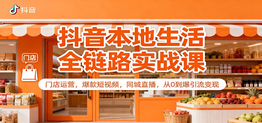 抖音本地生活全链路实战课：门店运营，爆款短视频，同城直播，从0到爆引流变现-网创项目总站