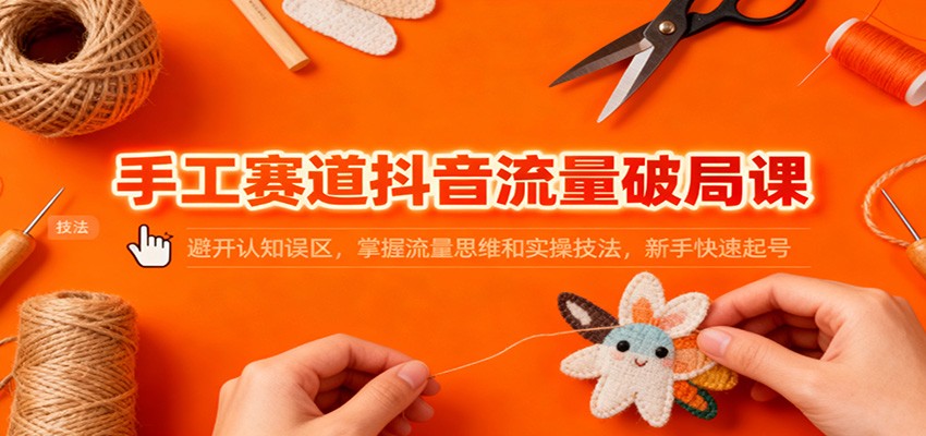 手工赛道抖音流量破局课：避开认知误区，掌握流量思维和实操技法，新手快速起号-网创项目总站