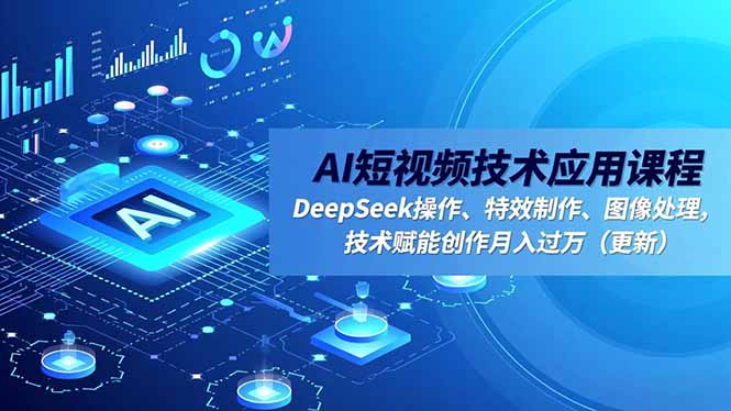 AI短视频技术应用课程，DeepSeek操作、特效制作、图像处理，技术赋能创作月入过万(更新-网创项目总站