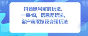 抖音账号解封玩法，一单49，信息差玩法，客户获取以及变现玩法-网创项目总站