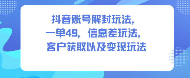 抖音账号解封玩法，一单49，信息差玩法，客户获取以及变现玩法-网创项目总站