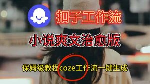 扣子工作流，小说爽文治愈版视频一键生成工作流搭建教程-网创项目总站