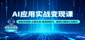 AI应用实战变现课：智能体搭建+文案生成+音视频制作，解锁AI赚钱引流模式-网创项目总站