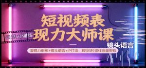 短视频表现力大师课：表现力训练+镜头语言+IP打造，解锁3秒抓住流量密码-网创项目总站