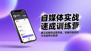 自媒体实战速成训练营：建立完整的运营思维，突破内容创作与流量转化瓶颈-网创项目总站