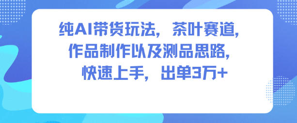 纯AI带货玩法，茶叶赛道，制作以及思路，快速上手，出单3W+-网创项目总站