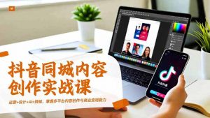 抖音同城内容创作实战课,运营+设计+AI+剪辑,掌握多平台内容创作与商业变现能力-网创项目总站
