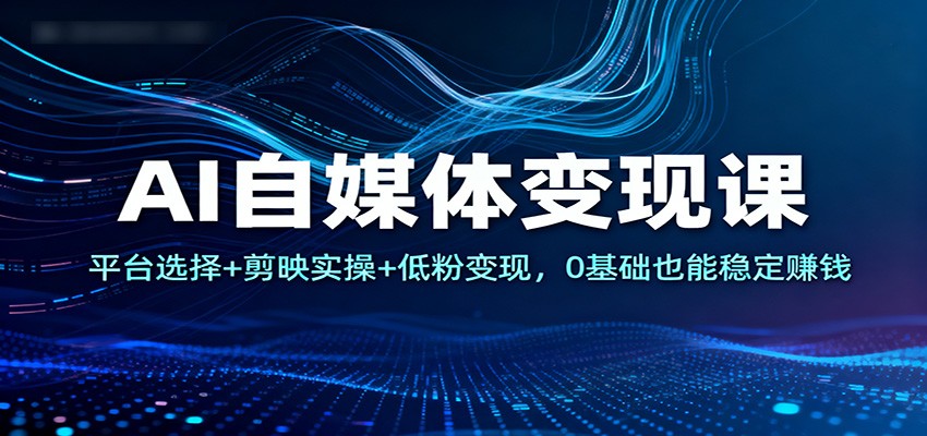 AI自媒体变现课：平台选择+剪映实操+低粉变现，0基础也能稳定赚钱-网创项目总站