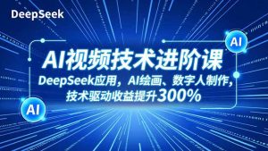 AI视频技术进阶课，DeepSeek应用、AI绘画、数字人制作，技术驱动收益提升300%-网创项目总站