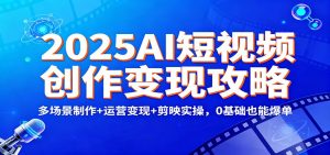 2025AI短视频创作变现攻略：多场景制作+运营变现+剪映实操，0 基础也能爆单-网创项目总站