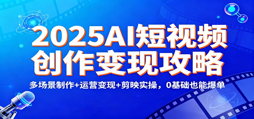 2025AI短视频创作变现攻略：多场景制作+运营变现+剪映实操，0 基础也能爆单-网创项目总站