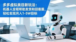 多多虚拟类目新玩法：机器人全程帮助发货和回客服，轻松实现月入1-5W目标-网创项目总站