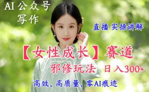 AI写作【女性成长】赛道内容邪修玩法，日入5张+，直播落地实操讲解-网创项目总站
